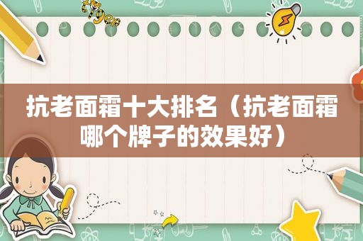 抗老面霜十大排名（抗老面霜哪个牌子的效果好）
