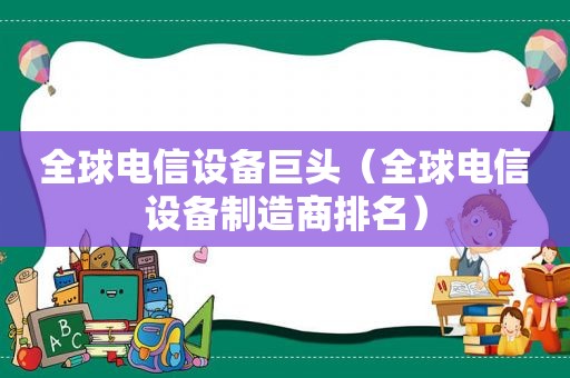 全球电信设备巨头（全球电信设备制造商排名）