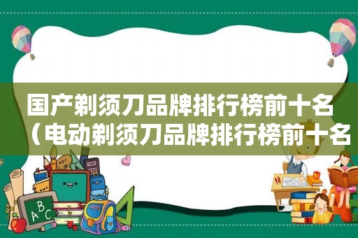 国产剃须刀品牌排行榜前十名（电动剃须刀品牌排行榜前十名）