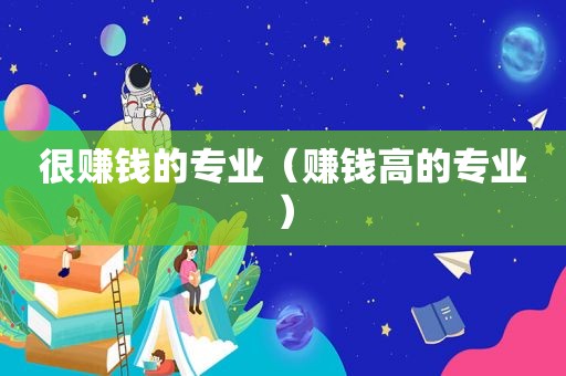 很赚钱的专业（赚钱高的专业）