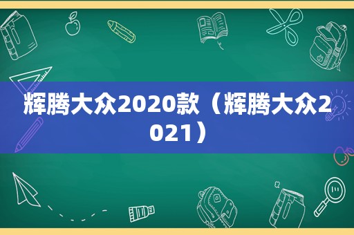 辉腾大众2020款（辉腾大众2021）