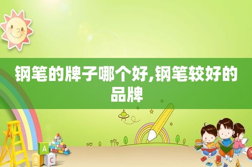 钢笔的牌子哪个好,钢笔较好的品牌