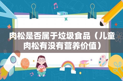 肉松是否属于垃圾食品（儿童肉松有没有营养价值）