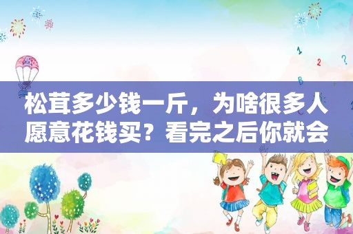 松茸多少钱一斤，为啥很多人愿意花钱买？看完之后你就会知道了