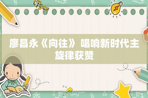 廖昌永《向往》 唱响新时代主旋律获赞