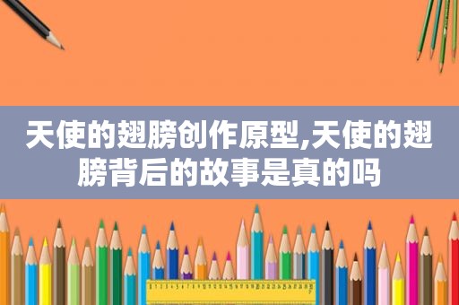 天使的翅膀创作原型,天使的翅膀背后的故事是真的吗