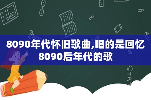 8090年代怀旧歌曲,唱的是回忆8090后年代的歌