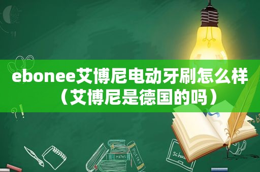 ebonee艾博尼电动牙刷怎么样（艾博尼是德国的吗）