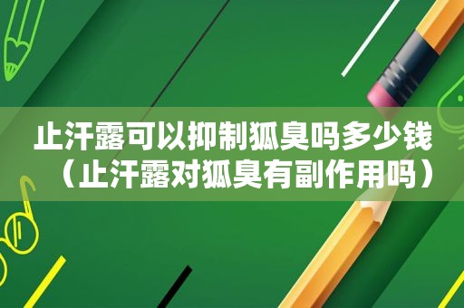 止汗露可以抑制狐臭吗多少钱（止汗露对狐臭有副作用吗）