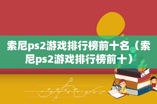 索尼ps2游戏排行榜前十名（索尼ps2游戏排行榜前十）