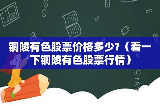 铜陵有色股票价格多少?（看一下铜陵有色股票行情）