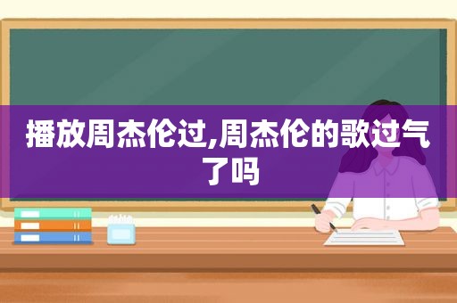 播放周杰伦过,周杰伦的歌过气了吗