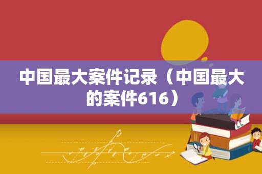 中国最大案件记录（中国最大的案件616）