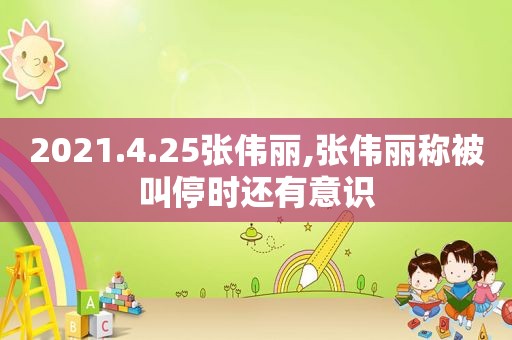2021.4.25张伟丽,张伟丽称被叫停时还有意识  第1张