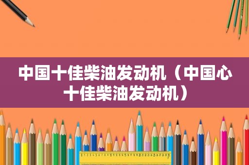 中国十佳柴油发动机（中国心十佳柴油发动机）