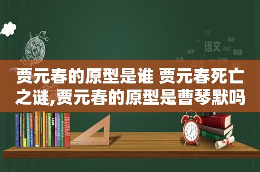 贾元春的原型是谁 贾元春死亡之谜,贾元春的原型是曹琴默吗都是家道中落呀