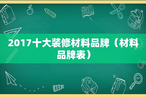 2017十大装修材料品牌（材料品牌表）