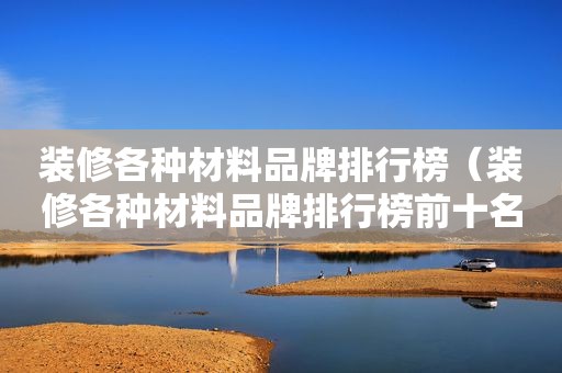 装修各种材料品牌排行榜（装修各种材料品牌排行榜前十名）