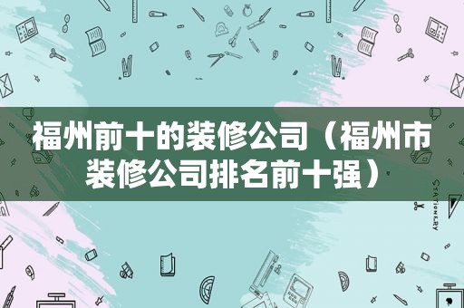 福州前十的装修公司（福州市装修公司排名前十强）