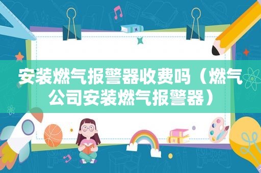 安装燃气报警器收费吗（燃气公司安装燃气报警器）
