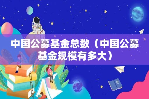 中国公募基金总数（中国公募基金规模有多大）