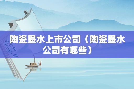 陶瓷墨水上市公司（陶瓷墨水公司有哪些）