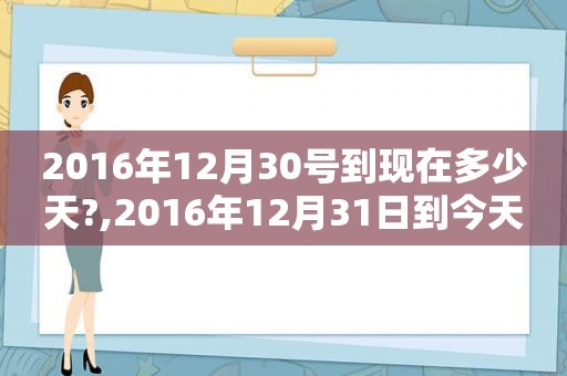2016年12月30号到现在多少天?,2016年12月31日到今天