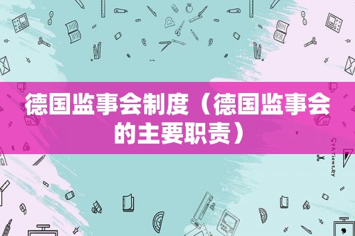 德国监事会制度（德国监事会的主要职责）