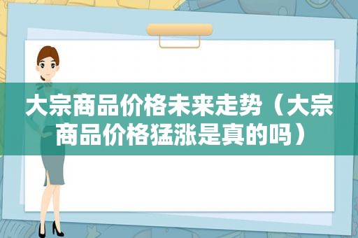 大宗商品价格未来走势（大宗商品价格猛涨是真的吗）