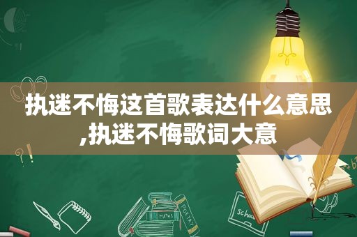 执迷不悔这首歌表达什么意思,执迷不悔歌词大意