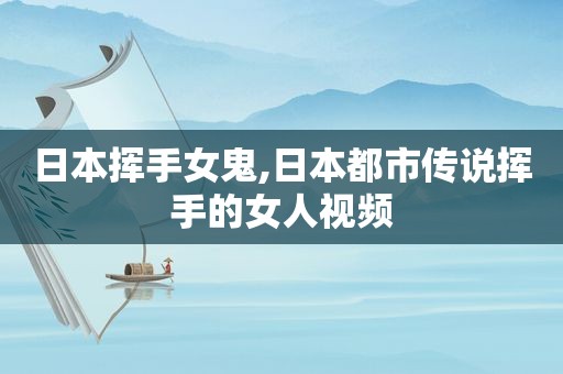 日本挥手女鬼,日本都市传说挥手的女人视频