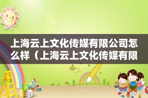 上海云上文化传媒有限公司怎么样（上海云上文化传媒有限公司招聘）