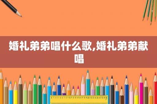 婚礼弟弟唱什么歌,婚礼弟弟献唱