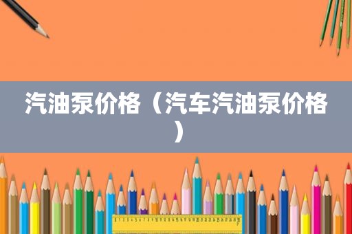 汽油泵价格（汽车汽油泵价格）