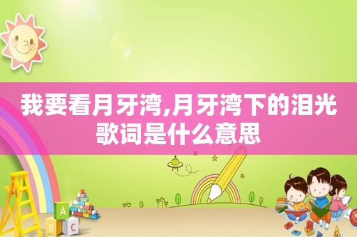 我要看月牙湾,月牙湾下的泪光歌词是什么意思