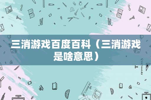 三消游戏百度百科（三消游戏是啥意思）