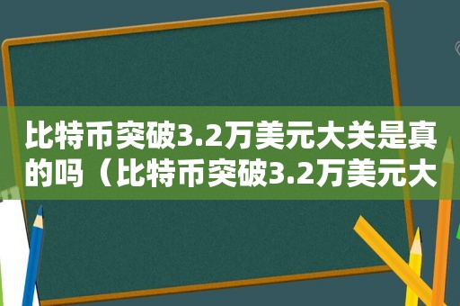 比特币突破3.2万美元大关是真的吗（比特币突破3.2万美元大关是多少钱）