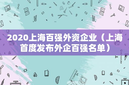 2020上海百强外资企业（上海首度发布外企百强名单）