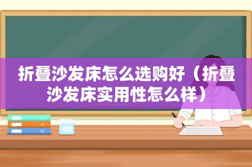 折叠沙发床怎么选购好（折叠沙发床实用性怎么样）