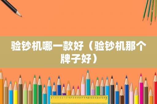 验钞机哪一款好（验钞机那个牌子好）