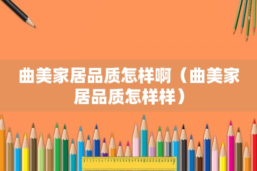 曲美家居品质怎样啊（曲美家居品质怎样样）