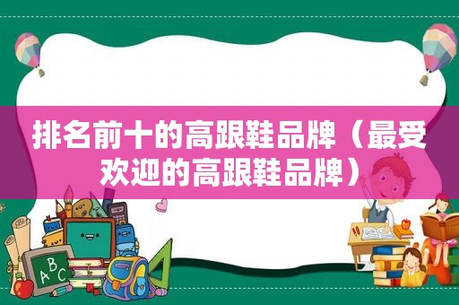 排名前十的高跟鞋品牌（最受欢迎的高跟鞋品牌）