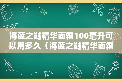 海蓝之谜精华面霜100毫升可以用多久（海蓝之谜精华面霜100毫升是多少）