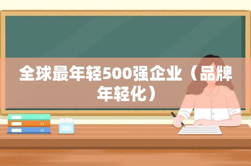 全球最年轻500强企业（品牌年轻化）