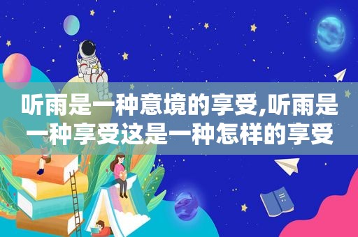 听雨是一种意境的享受,听雨是一种享受这是一种怎样的享受呢英语