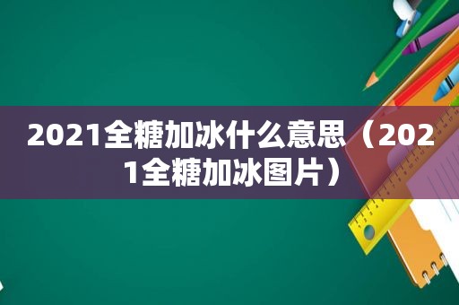 2021全糖加冰什么意思（2021全糖加冰图片）
