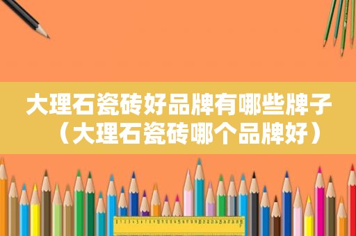大理石瓷砖好品牌有哪些牌子（大理石瓷砖哪个品牌好）