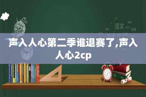 声入人心第二季谁退赛了,声入人心2cp