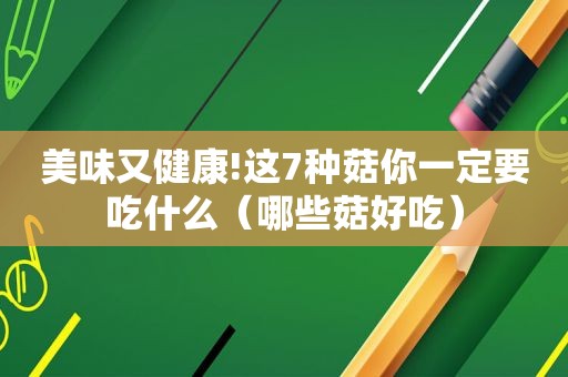 美味又健康!这7种菇你一定要吃什么（哪些菇好吃）