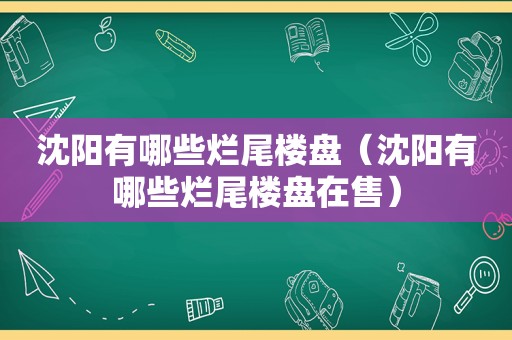 沈阳有哪些烂尾楼盘（沈阳有哪些烂尾楼盘在售）